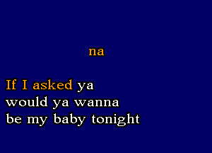 na

If I asked ya
would ya wanna
be my baby tonight