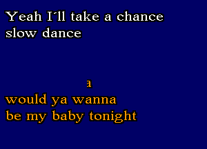 Yeah I'll take a chance
slow dance

a
would ya wanna
be my baby tonight