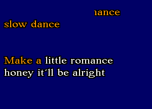 slow dance

Make a little romance
honey it'll be alright