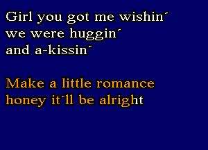 Girl you got me wishin'
we were huggin'
and a-kissiw

Make a little romance
honey it'll be alright