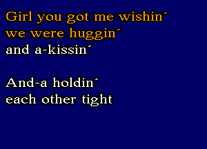 Girl you got me wishin'
we were huggin'
and a-kissiw

And-a holdin
each other tight