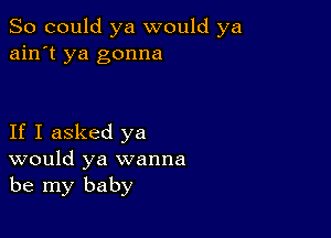 So could ya would ya
ain't ya gonna

If I asked ya
would ya wanna
be my baby