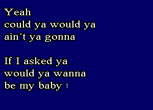 Yeah
could ya would ya
ain't ya gonna

If I asked ya
would ya wanna
be my baby I