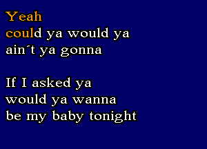 Yeah
could ya would ya
ain't ya gonna

If I asked ya
would ya wanna
be my baby tonight