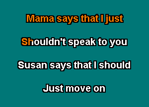 Mama says that I just

Shouldn't speak to you

Susan says that I should

Just move on