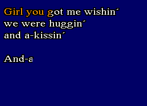 Girl you got me wishin'
we were huggin'
and a-kissiw

And-a