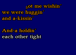 got me wishin'
we were huggin'
and a-kissiw

And-a holdin
each other tight