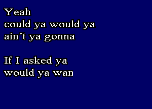 Yeah
could ya would ya
ain't ya gonna

If I asked ya
would ya wan