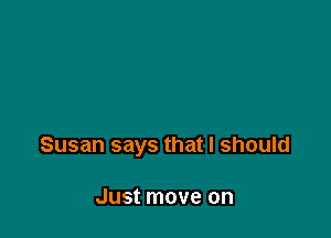 Susan says that I should

Just move on