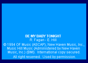 BE MY BABY Iomcm
R Fagan-E Hull

e) 1994 OF MUSIC (ASCAP), New Haven Music, Int,
Music Hill MUSIC (Administered by New Haven
lu1usic,lnc.)(8lb1l) International copy secured.

All right reserved, Used by permission