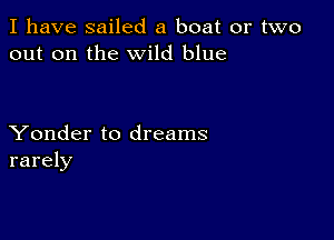 I have sailed a boat or two
out on the wild blue

Yonder to dreams
rarely