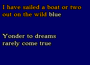 I have sailed a boat or two
out on the wild blue

Yonder to dreams
rarely come true