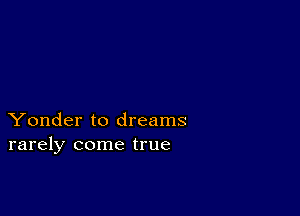 Yonder to dreams
rarely come true