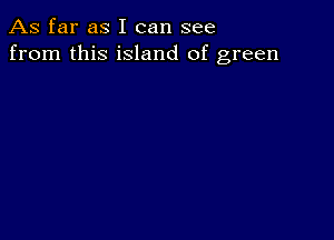 As far as I can see
from this island of green