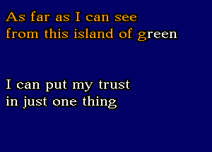 As far as I can see
from this island of green

I can put my trust
in just one thing