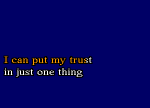 I can put my trust
in just one thing