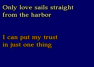 Only love sails straight
from the harbor

I can put my trust
in just one thing