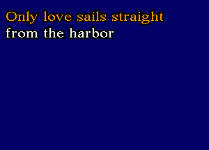 Only love sails straight
from the harbor