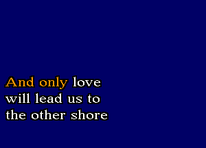 And only love
Will lead us to
the other shore