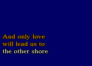 And only love
Will lead us to
the other shore