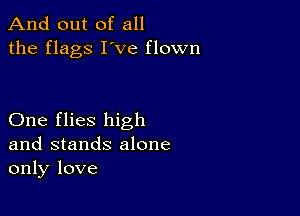 And out of all
the flags I've flown

One flies high
and stands alone
only love