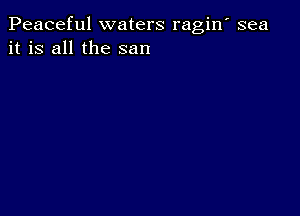 Peaceful waters ragin' sea
it is all the san