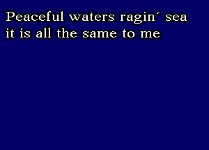 Peaceful waters ragin' sea
it is all the same to me