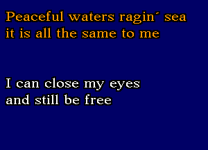 Peaceful waters ragin' sea
it is all the same to me

I can close my eyes
and still be free