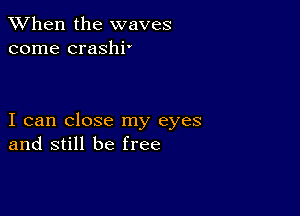 When the waves
come crashi'

I can close my eyes
and still be free