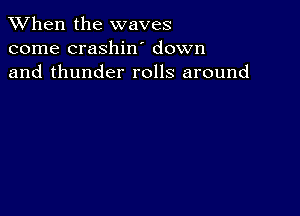 When the waves
come crashiw down
and thunder rolls around