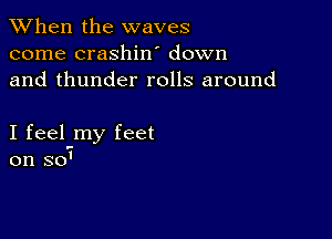 When the waves
come crashiw down
and thunder rolls around

I feel my feet
on so'