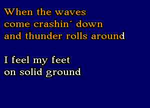 When the waves
come crashiw down
and thunder rolls around

I feel my feet
on solid ground