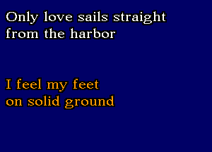 Only love sails straight
from the harbor

I feel my feet
on solid ground