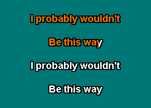 I probably wouldn't
Be this way

I probably wouldn't

Be this way