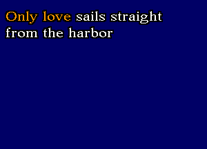 Only love sails straight
from the harbor