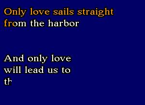 Only love sails straight
from the harbor

And only love

Will lead us to
t?