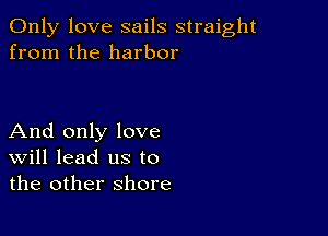 Only love sails straight
from the harbor

And only love
Will lead us to
the other shore