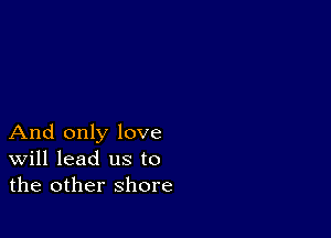 And only love
Will lead us to
the other shore