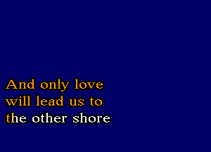 And only love
Will lead us to
the other shore