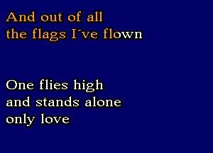 And out of all
the flags I've flown

One flies high
and stands alone
only love