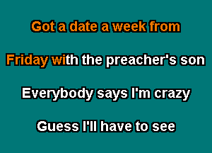 Got a date a week from

Friday with the preacher's son

Everybody says I'm crazy

Guess I'll have to see