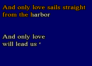 And only love sails straight
from the harbor

And only love
Will lead us '