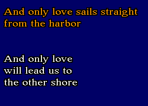 And only love sails straight
from the harbor

And only love
Will lead us to
the other shore