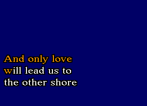 And only love
Will lead us to
the other shore