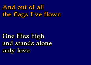 And out of all
the flags I've flown

One flies high
and stands alone
only love