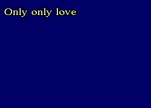 Only only love