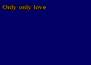 Only only love