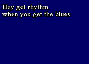 Hey get rhythm
when you get the blues