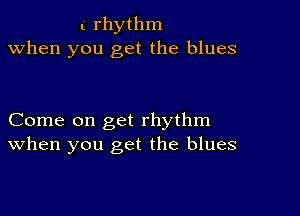 t rhythm
when you get the blues

Come on get rhythm
When you get the blues