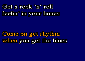 Get a rock n' r011
feelin' in your bones

Come on get rhythm
When you get the blues